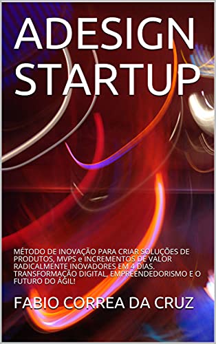 Livro PDF ADesign Startup: Método de Inovação para criar Soluções de Produtos, MVPS e Incrementos de Valor Radicalmente Inovadores em 4 dias. Transformação Digital, Empreendedorismo e o Futuro do Ágil