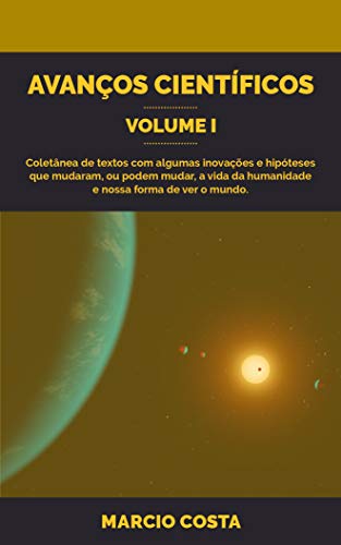 Livro PDF: Avanços Científicos Volume 1: Coletânea de textos com algumas inovações e hipóteses que mudaram, ou podem mudar, a vida da humanidade e nossa forma de ver o mundo.