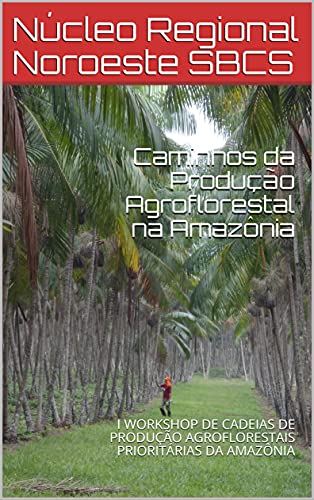 Livro PDF: Caminhos da Produção Agroflorestal na Amazônia: I WORKSHOP DE CADEIAS DE PRODUÇÃO AGROFLORESTAIS PRIORITÁRIAS DA AMAZÔNIA
