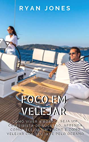 Livro PDF Foco Em Velejar: Como Viver A Bordo, Seja Um Cruzeirista De Sucesso, Aprenda Como Velejar Um Yacht E Como Velejar Com Seu Iate Pelo Oceano