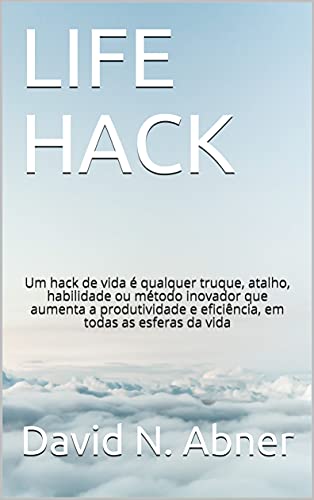 Livro PDF LIFE HACK: Um hack de vida é qualquer truque, atalho, habilidade ou método inovador que aumenta a produtividade e eficiência, em todas as esferas da vida