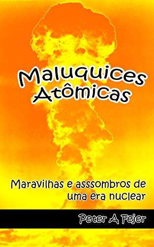 Capa do livro: Maluquices Atômicas: Maravilhas e assombros de uma era nuclear - Ler Online pdf