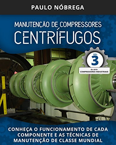 Livro PDF MANUTENÇÃO DE COMPRESSORES CENTRÍFUGOS: Conheça o funcionamento de cada componente e as técnicas de manutenção de classe mundial (Compressores Industriais Livro 3)