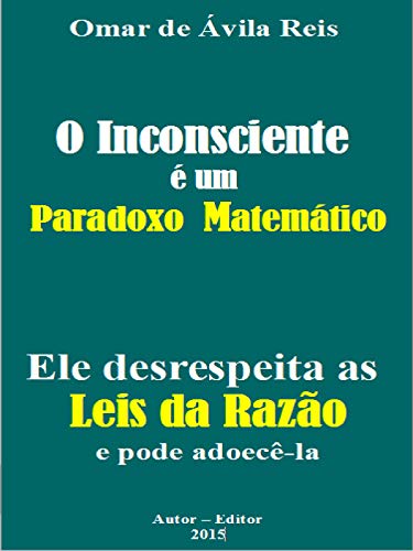 Capa do livro: O Inconsciente é um paradoxo matemático: Ele desrespeita as Leis da Razão e pode adoecê-la - Ler Online pdf
