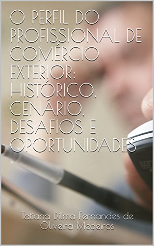 Livro PDF: O PERFIL DO PROFISSIONAL DE COMÉRCIO EXTERIOR: HISTÓRICO, CENÁRIO, DESAFIOS E OPORTUNIDADES