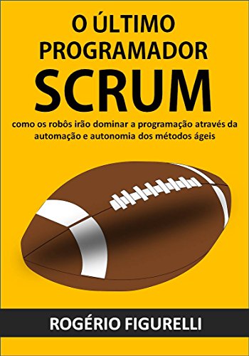 Capa do livro: O último programador SCRUM: Como os robôs irão dominar a programação através da automação e autonomia dos métodos ágeis - Ler Online pdf