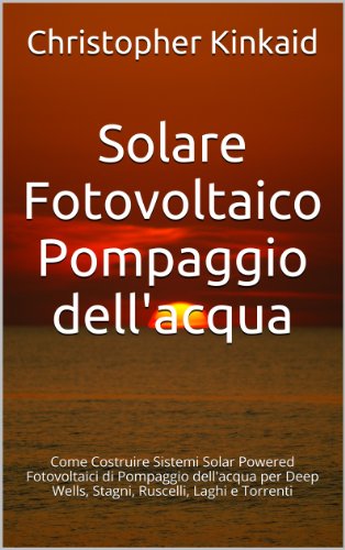 Livro PDF: Solare Fotovoltaico Pompaggio dell’acqua: Come Costruire Sistemi Solar Powered Fotovoltaici di Pompaggio dell’acqua per Deep Wells, Stagni, Ruscelli, Laghi e Torrenti