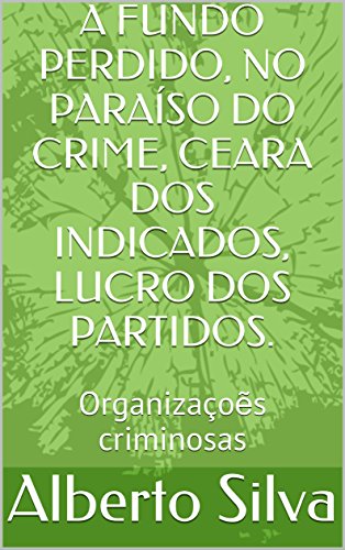 Livro PDF A FUNDO PERDIDO, NO PARAÍSO DO CRIME, CEARA DOS INDICADOS, LUCRO DOS PARTIDOS.: Organizaçoẽs criminosas