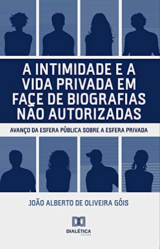 Livro PDF A intimidade e a vida privada em face de biografias não autorizadas: avanço da esfera pública sobre a esfera privada