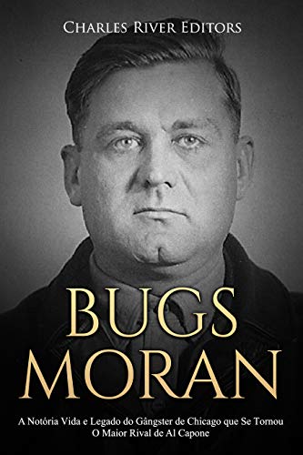 Capa do livro: Bugs Moran: A Notória Vida e Legado do Gângster de Chicago que Se Tornou O Maior Rival de Al Capone - Ler Online pdf