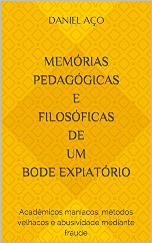 Capa do livro: Memórias pedagógicas e filosóficas de um bode expiatório: Acadêmicos maníacos, métodos velhacos e abusividade mediante fraude - Ler Online pdf