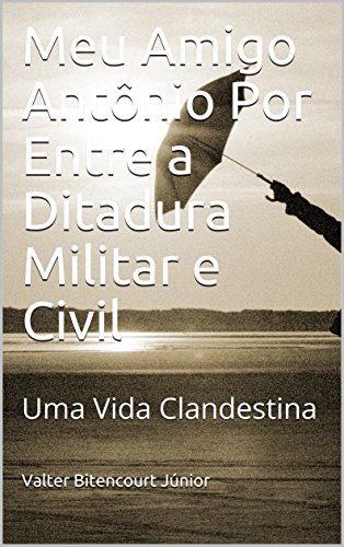 Livro PDF: Meu Amigo Antônio Por Entre a Ditadura Militar e Civil: Uma Vida Clandestina