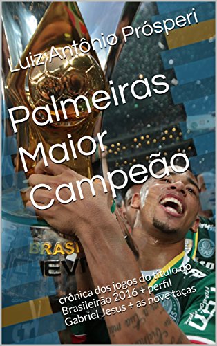 Livro PDF: Palmeiras Maior Campeão: crônica dos jogos do título do Brasileirão 2016 + perfil Gabriel Jesus + as nove taças