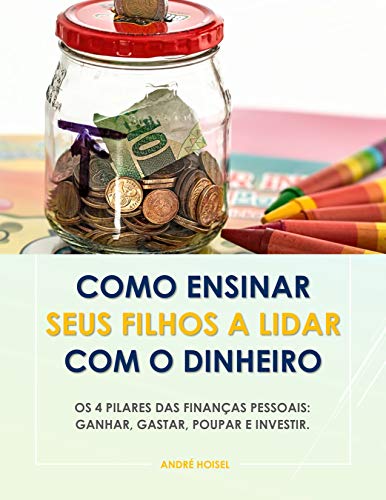 Capa do livro: Como Ensinar Seus Filhos a Lidar Com o Dinheiro: Os 4 Pilares das Finanças Pessoais: Ganhar, Gastar, Poupar e Investir - Ler Online pdf