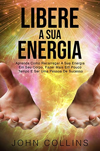 Livro PDF Libere A Sua Energia: Aprenda Como Recarregar A Sua Energia Em Seu Corpo, Fazer Mais Em Pouco Tempo E Ser Uma Pessoa De Sucesso