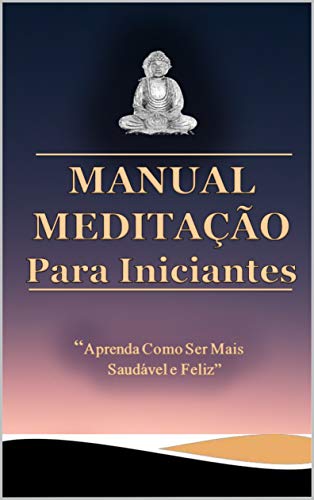 Livro PDF: Manual Meditação Para Iniciantes: Busque transformar a sua vida para que tenha mais saúde, calma e felicidade!