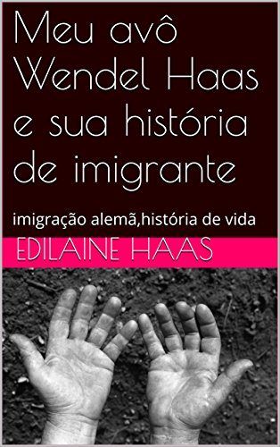 Livro PDF Meu avô Wendel Haas e sua história de imigrante: imigração alemã,história de vida