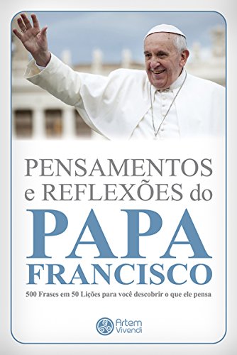 Capa do livro: Pensamentos e reflexões do Papa Francisco: 500 frases em 50 lições para você descobrir o que ele pensa (Coleção Pensamentos Biográficos Livro 1) - Ler Online pdf