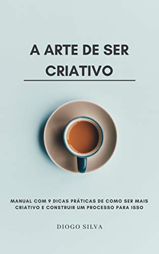 Livro PDF A Arte de Ser Criativo: Manual com 9 dicas práticas de como ser mais criativo e construir um Processo para isso