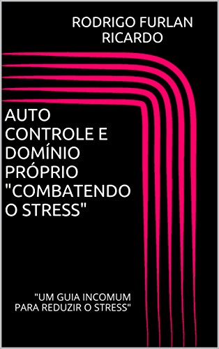 Livro PDF AUTO CONTROLE E DOMÍNIO PRÓPRIO “COMBATENDO O STRESS”: “UM GUIA INCOMUM PARA REDUZIR O STRESS”