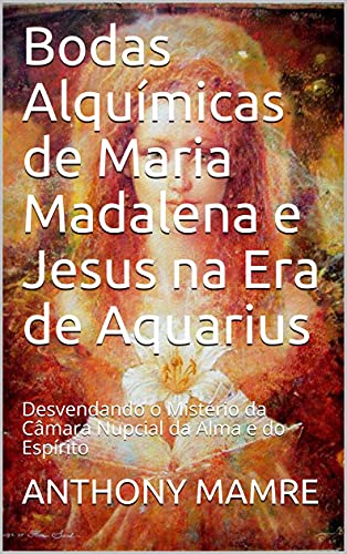 Livro PDF Bodas Alquímicas de Maria Madalena e Jesus na Era de Aquarius: Desvendando o Mistério da Câmara Nupcial da Alma e do Espírito