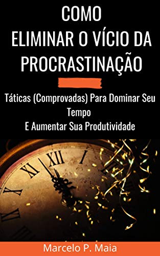 Capa do livro: COMO ELIMINAR O VÍCIO DA PROCRASTINAÇÃO: Táticas (Comprovadas) Para Dominar Seu Tempo E Aumentar Sua Produtividade - Ler Online pdf