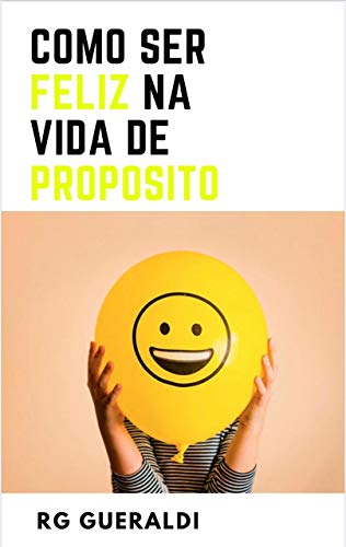 Livro PDF: Como Ser Feliz na Vida de Propósito: Mais de 40 Técnicas Para Ser Feliz na Vida Pessoal e Profissional