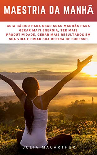 Livro PDF Maestria Da Manhã: Guia Básico Para Usar Suas Manhãs Para Gerar Mais Energia, Ter Mais Produtividade, Gerar Mais Resultados Em Sua Vida E Criar Sua Rotina De Sucesso