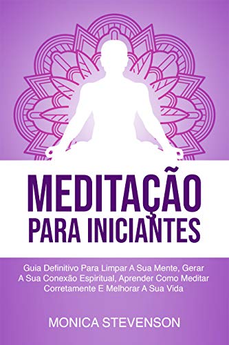 Livro PDF Meditação Para Iniciantes: Guia Definitivo Para Limpar A Sua Mente, Gerar A Sua Conexão Espiritual, Aprender Como Meditar Corretamente E Melhorar A Sua Vida