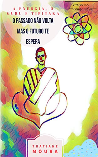 Capa do livro: O PASSADO NÃO VOLTA, MAS O FUTURO TE ESPERA: A Energia, o Guru e Tipitaka - Ler Online pdf