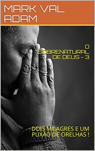 Livro PDF: O SOBRENATURAL DE DEUS – 3 (Uma história real): DOIS MILAGRES E UM PUXÃO DE ORELHAS ! (O SOBRENATURAL DE DEUS – Histórias reais!)