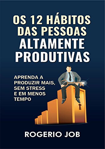 Livro PDF Os 12 Hábitos das Pessoas Altamente Produtivas: Aprenda a Produzir Mais, sem Stress e em Menos Tempo