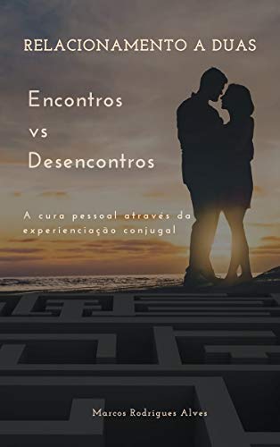 Livro PDF RELACIONAMENTO A DUAS: ENCONTROS VS DESENCONTROS: A Cura Pessoal Através da Experienciação Conjugal