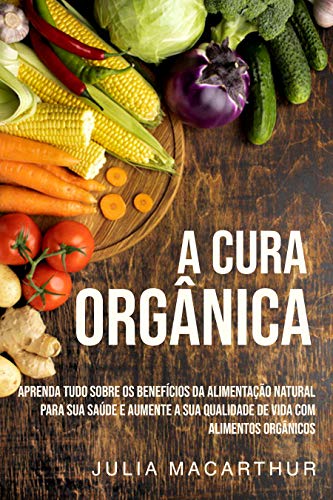 Capa do livro: A Cura Orgânica: Aprenda Tudo Sobre Os Benefícios Da Alimentação Natural Para Sua Saúde E Aumente A Sua Qualidade De Vida Com Alimentos Orgânicos - Ler Online pdf