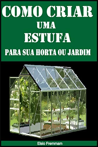 Livro PDF: Como Criar uma Estufa para sua Horta ou Jardim: Dicas simples para resolver com bons resultados