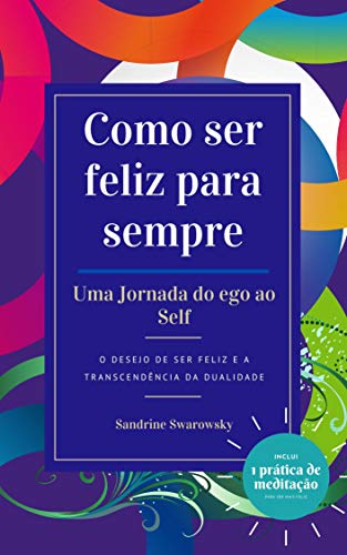 Capa do livro: Como ser feliz para sempre: uma Jornada do ego ao Self: O desejo de ser feliz e a transcendência da dualidade - Ler Online pdf