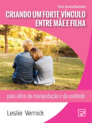 Livro PDF: Criando um forte vínculo entre mãe e filha: para além da manipulação e controle (Série Aconselhamento Livro 31)
