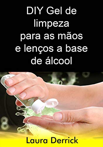 Livro PDF: DIY Gel de limpeza para as mãos e lenços a base de álcool: Passo a Passo para fazer gel de higienizador para mãos e lenços para limpeza de superfícies