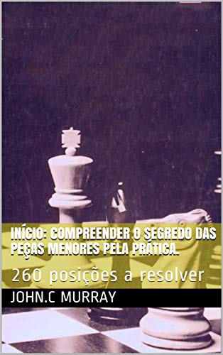 Capa do livro: Início: Compreender o segredo das peças menores pela prática.: 260 posições a resolver - Ler Online pdf