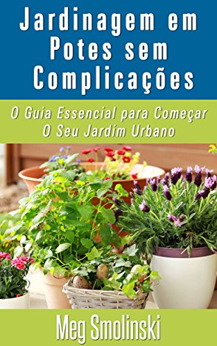 Capa do livro: Jardinagem em Potes sem Complicações: O Guia Essencial para Começar O Seu Jardim Urbano - Ler Online pdf