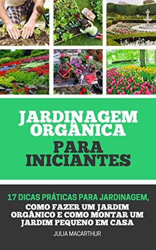 Livro PDF: Jardinagem Orgânica Para Iniciantes: 17 Dicas Práticas Para Jardinagem, Como Fazer Um Jardim Orgânico, Horta em Vasos, Horta Caseira, Horta Doméstica E Como Montar Um Jardim Pequeno Em Casa
