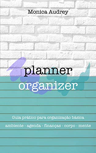 Capa do livro: Planner Organizer: Guia prático para organização básica: Ambiente – Agenda – Finanças – Corpo – Mente - Ler Online pdf