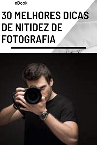 Livro PDF 30 melhores dicas de nitidez de fotografia: Aprenda técnicas de fotografia para fotos mais nítidas