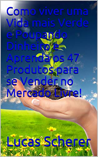 Livro PDF Como viver uma Vida mais Verde e Poupando Dinheiro e Aprenda os 47 Produtos para se Vender no Mercado Livre!