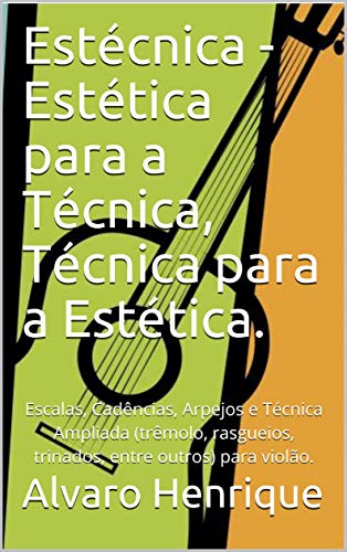 Livro PDF: Estécnica – Estética para a Técnica, Técnica para a Estética.: Escalas, Cadências, Arpejos e Técnica Ampliada (trêmolo, rasgueios, trinados, entre outros) para violão.