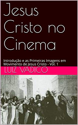 Capa do livro: Jesus Cristo no Cinema: Introdução e as Primeiras Imagens em Movimento de Jesus Cristo – Vol. 1 - Ler Online pdf