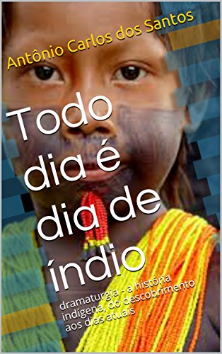 Livro PDF Todo dia é dia de índio: dramaturgia – a história indígena, do descobrimento aos dias atuais (Coleção Educação, Teatro & História Livro 2)