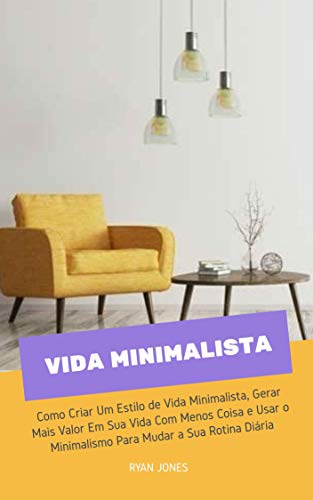 Livro PDF Vida Minimalista: Como Criar Um Estilo De Vida Alternativo, Viver a Sua Vida Com Menos Coisa E Usar O Minimalismo Para Mudar A Sua Rotina Diária