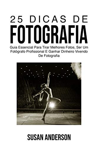 Livro PDF 25 Dicas De Fotografia: Guia Essencial Para Tirar Melhores Fotos, Ser Um Fotógrafo Profissional E Ganhar Dinheiro Vivendo De Fotografia