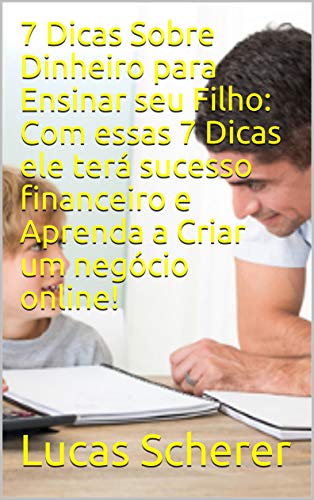 Livro PDF 7 Dicas Sobre Dinheiro para Ensinar seu Filho: Com essas 7 Dicas ele terá sucesso financeiro e Aprenda a Criar um negócio online!